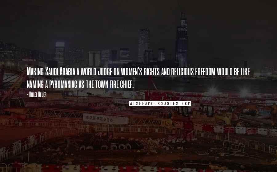 Hillel Neuer Quotes: Making Saudi Arabia a world judge on women's rights and religious freedom would be like naming a pyromaniac as the town fire chief.