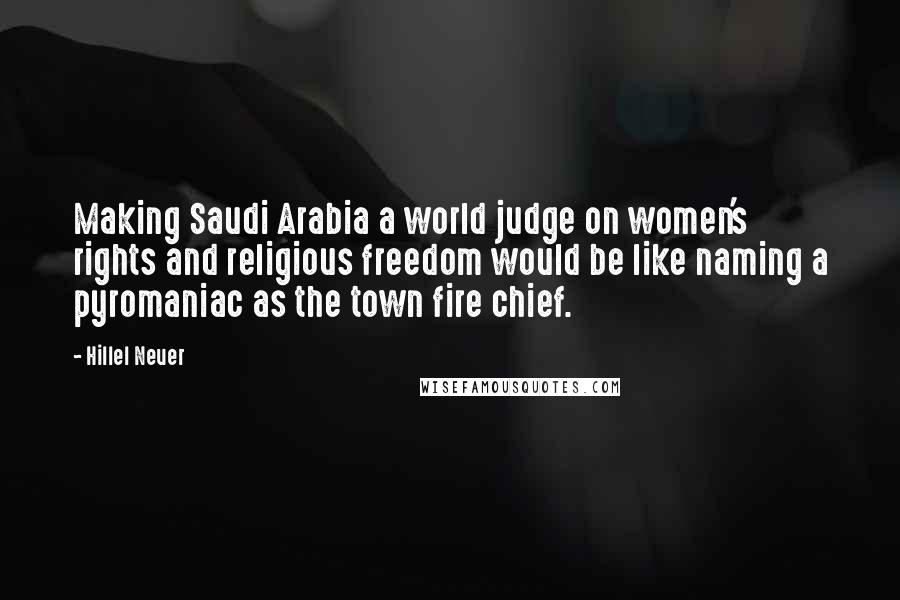 Hillel Neuer Quotes: Making Saudi Arabia a world judge on women's rights and religious freedom would be like naming a pyromaniac as the town fire chief.