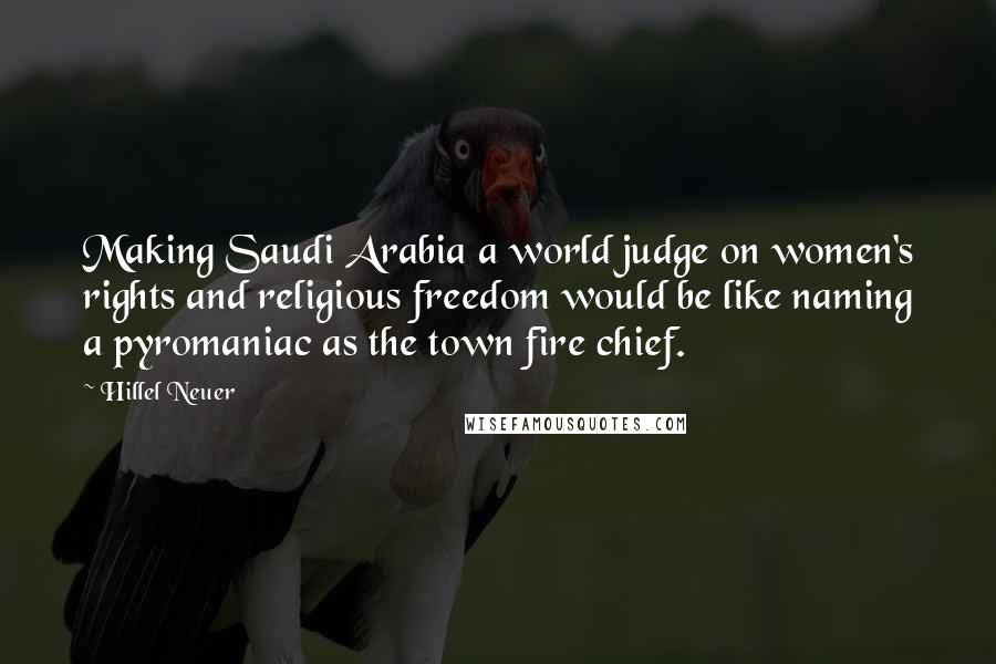 Hillel Neuer Quotes: Making Saudi Arabia a world judge on women's rights and religious freedom would be like naming a pyromaniac as the town fire chief.