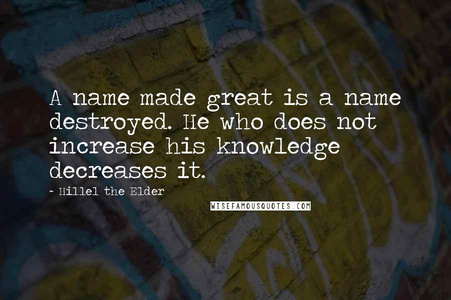 Hillel The Elder Quotes: A name made great is a name destroyed. He who does not increase his knowledge decreases it.