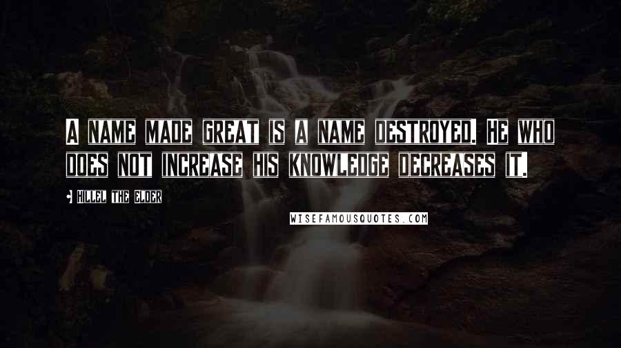 Hillel The Elder Quotes: A name made great is a name destroyed. He who does not increase his knowledge decreases it.