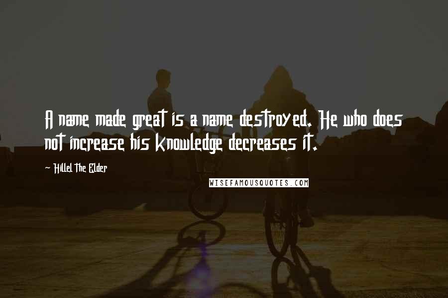 Hillel The Elder Quotes: A name made great is a name destroyed. He who does not increase his knowledge decreases it.