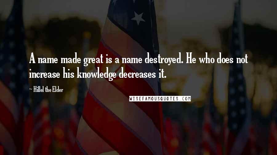 Hillel The Elder Quotes: A name made great is a name destroyed. He who does not increase his knowledge decreases it.