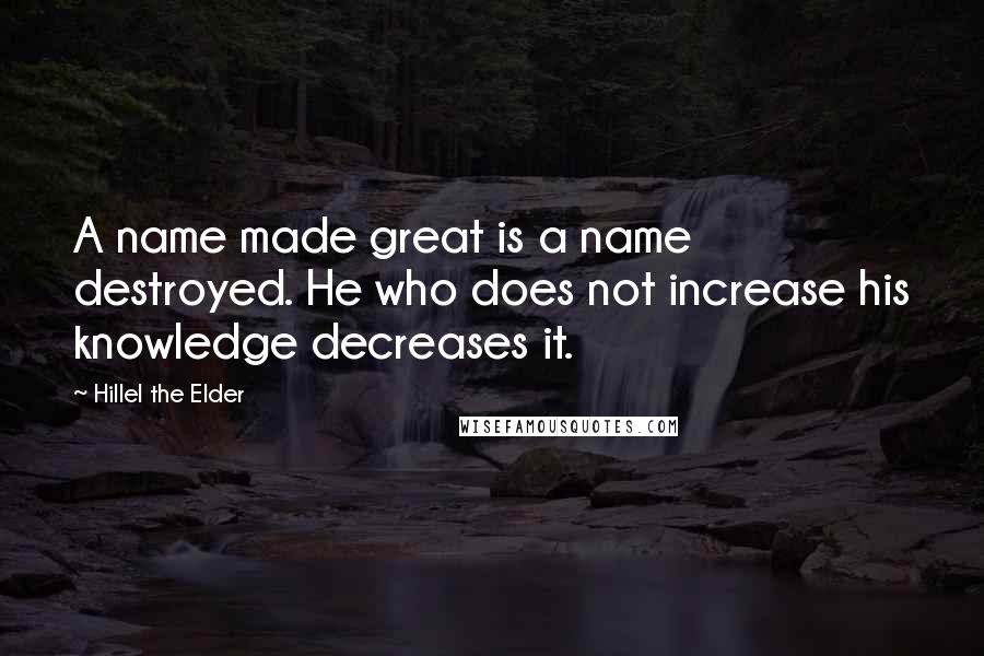 Hillel The Elder Quotes: A name made great is a name destroyed. He who does not increase his knowledge decreases it.