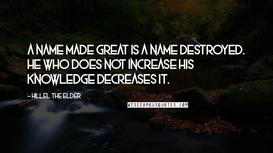 Hillel The Elder Quotes: A name made great is a name destroyed. He who does not increase his knowledge decreases it.