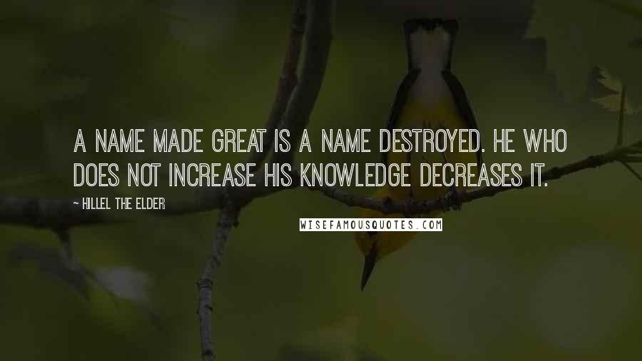 Hillel The Elder Quotes: A name made great is a name destroyed. He who does not increase his knowledge decreases it.