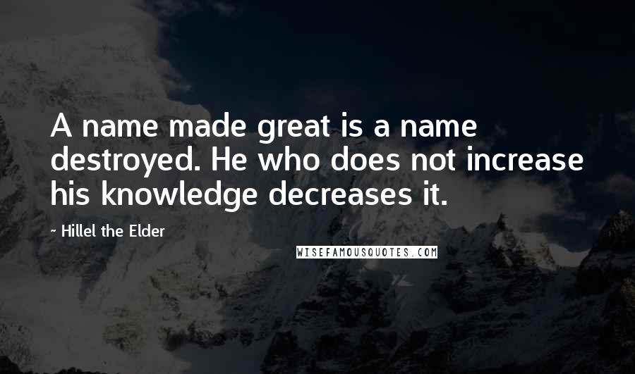 Hillel The Elder Quotes: A name made great is a name destroyed. He who does not increase his knowledge decreases it.