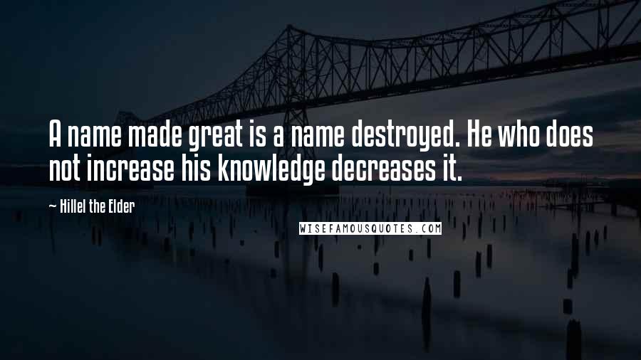 Hillel The Elder Quotes: A name made great is a name destroyed. He who does not increase his knowledge decreases it.