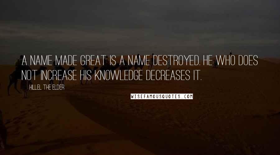 Hillel The Elder Quotes: A name made great is a name destroyed. He who does not increase his knowledge decreases it.