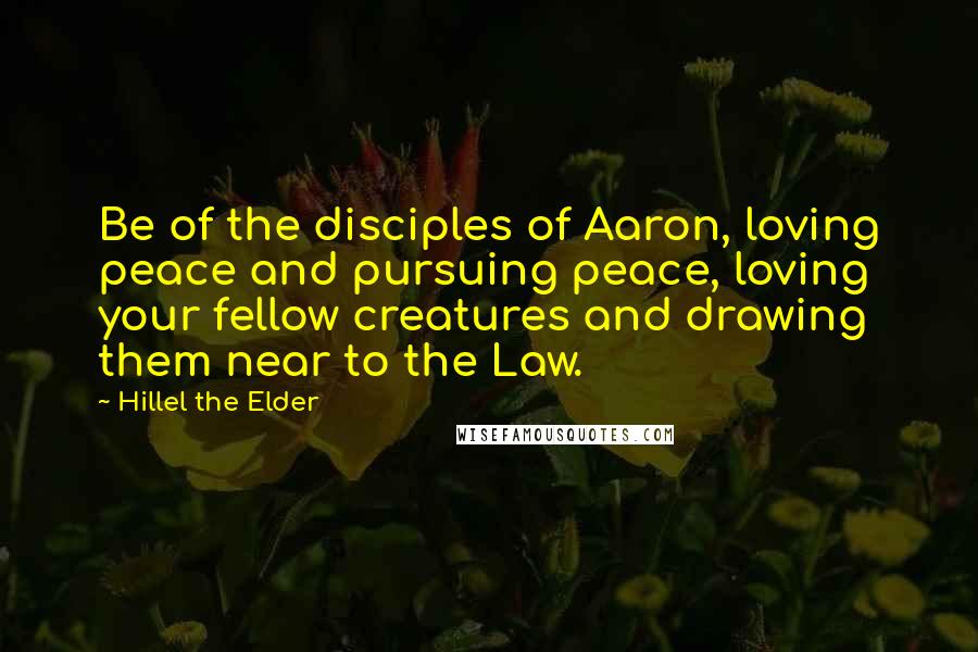 Hillel The Elder Quotes: Be of the disciples of Aaron, loving peace and pursuing peace, loving your fellow creatures and drawing them near to the Law.