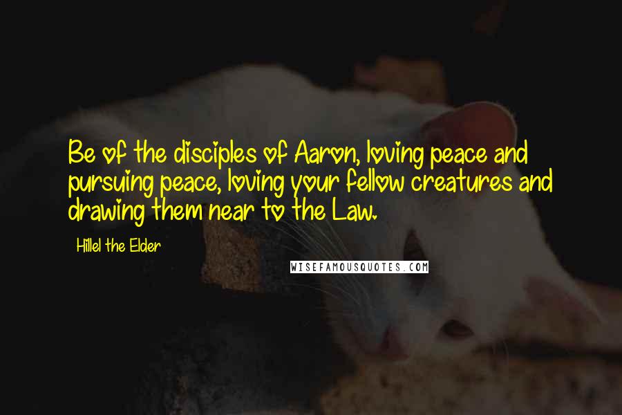 Hillel The Elder Quotes: Be of the disciples of Aaron, loving peace and pursuing peace, loving your fellow creatures and drawing them near to the Law.