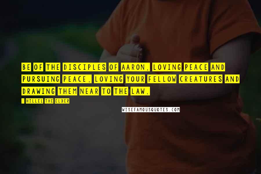 Hillel The Elder Quotes: Be of the disciples of Aaron, loving peace and pursuing peace, loving your fellow creatures and drawing them near to the Law.