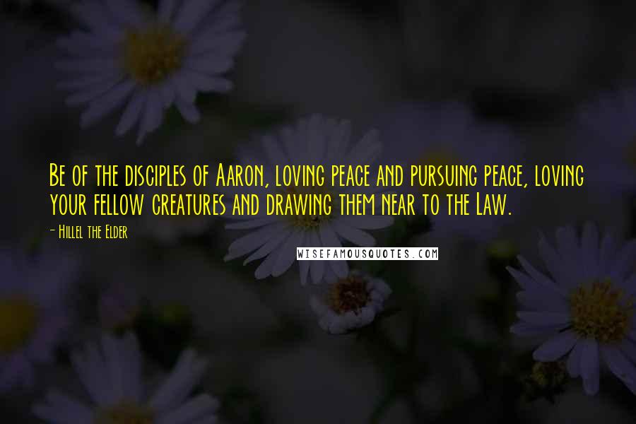 Hillel The Elder Quotes: Be of the disciples of Aaron, loving peace and pursuing peace, loving your fellow creatures and drawing them near to the Law.