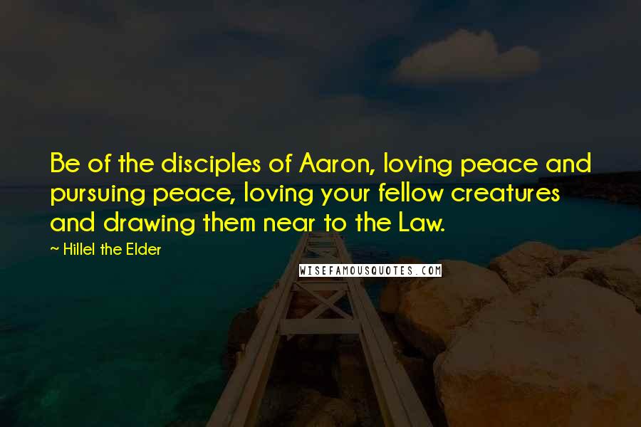 Hillel The Elder Quotes: Be of the disciples of Aaron, loving peace and pursuing peace, loving your fellow creatures and drawing them near to the Law.