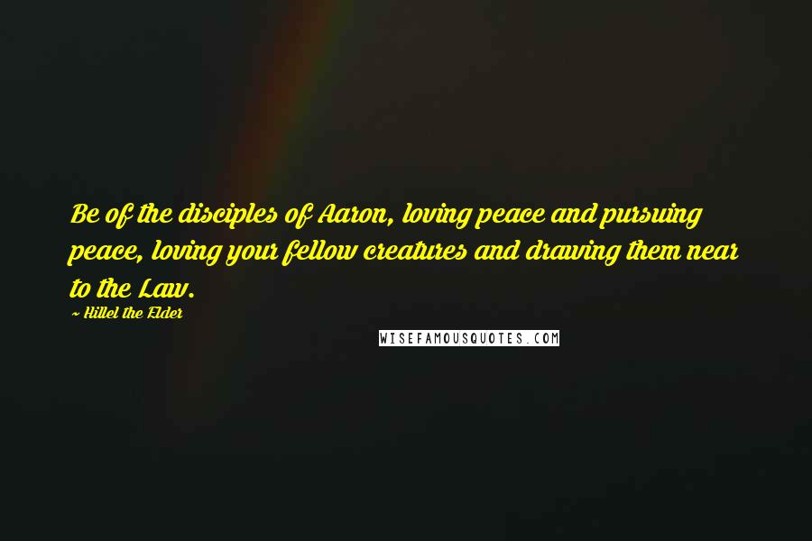 Hillel The Elder Quotes: Be of the disciples of Aaron, loving peace and pursuing peace, loving your fellow creatures and drawing them near to the Law.