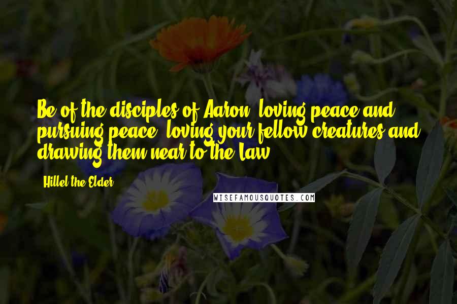 Hillel The Elder Quotes: Be of the disciples of Aaron, loving peace and pursuing peace, loving your fellow creatures and drawing them near to the Law.