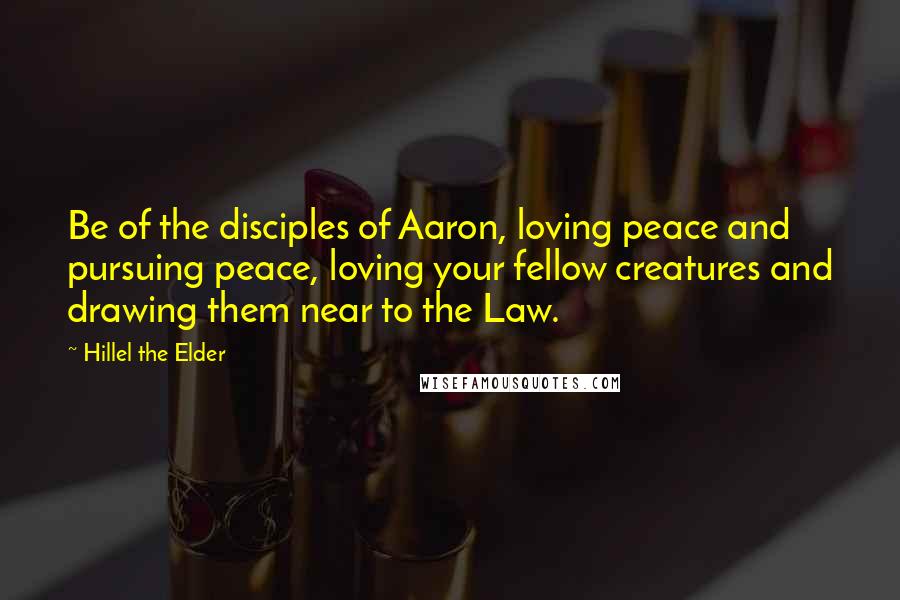 Hillel The Elder Quotes: Be of the disciples of Aaron, loving peace and pursuing peace, loving your fellow creatures and drawing them near to the Law.