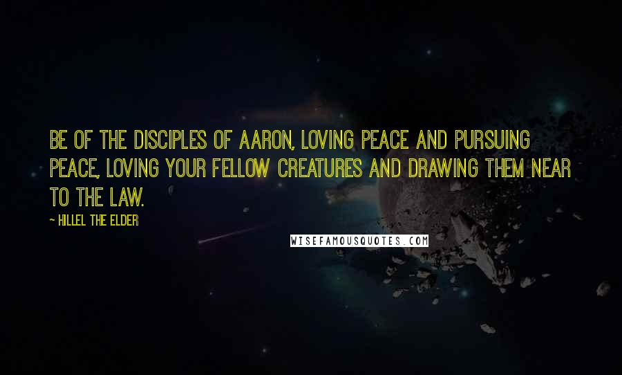 Hillel The Elder Quotes: Be of the disciples of Aaron, loving peace and pursuing peace, loving your fellow creatures and drawing them near to the Law.