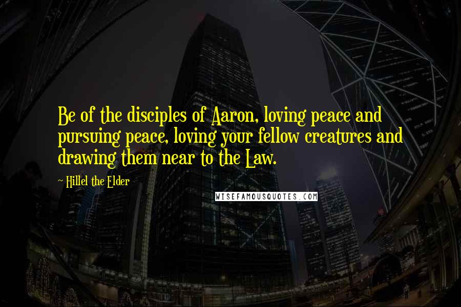 Hillel The Elder Quotes: Be of the disciples of Aaron, loving peace and pursuing peace, loving your fellow creatures and drawing them near to the Law.