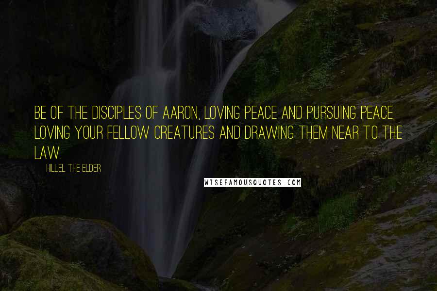 Hillel The Elder Quotes: Be of the disciples of Aaron, loving peace and pursuing peace, loving your fellow creatures and drawing them near to the Law.