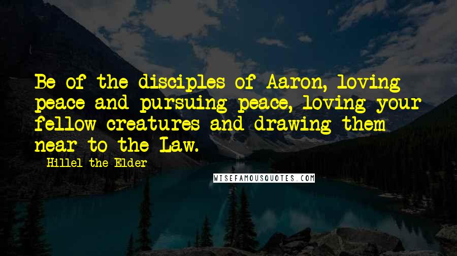 Hillel The Elder Quotes: Be of the disciples of Aaron, loving peace and pursuing peace, loving your fellow creatures and drawing them near to the Law.