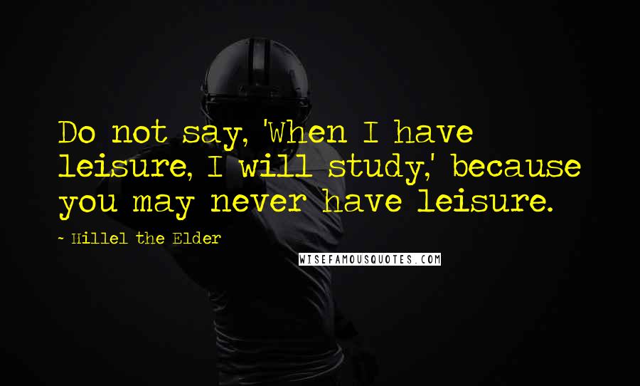 Hillel The Elder Quotes: Do not say, 'When I have leisure, I will study,' because you may never have leisure.