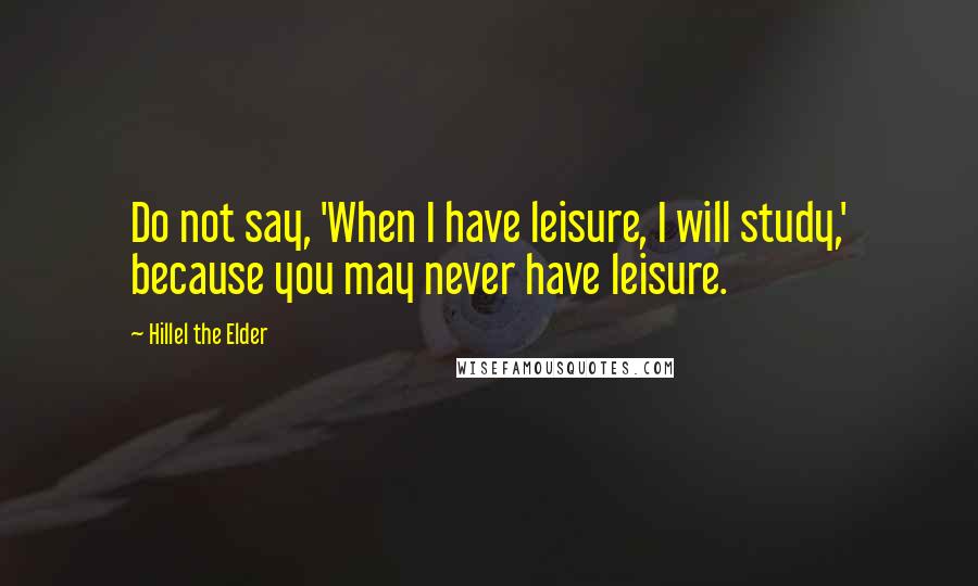 Hillel The Elder Quotes: Do not say, 'When I have leisure, I will study,' because you may never have leisure.