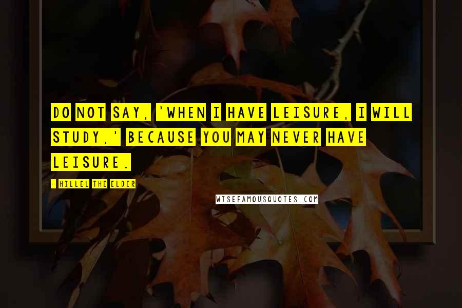 Hillel The Elder Quotes: Do not say, 'When I have leisure, I will study,' because you may never have leisure.