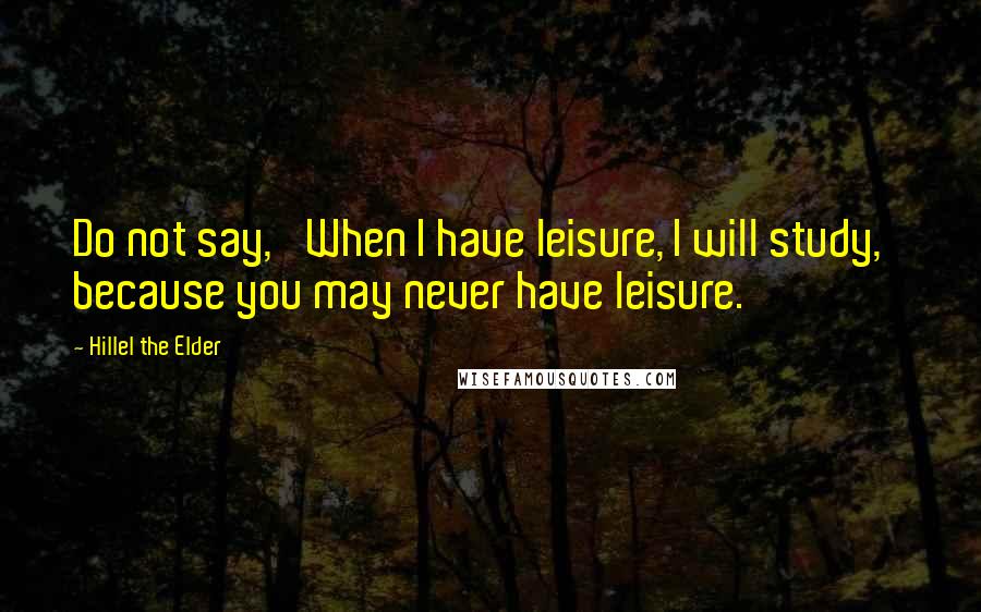 Hillel The Elder Quotes: Do not say, 'When I have leisure, I will study,' because you may never have leisure.