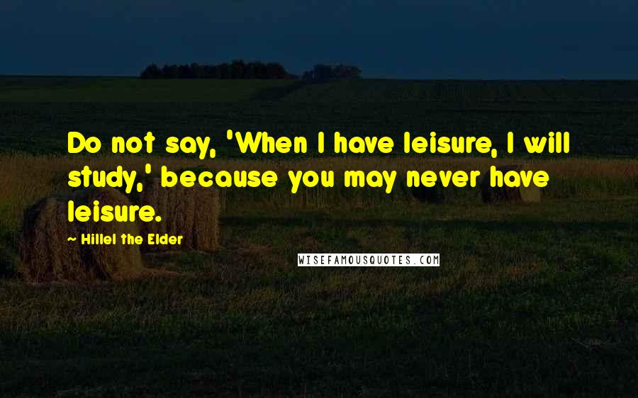 Hillel The Elder Quotes: Do not say, 'When I have leisure, I will study,' because you may never have leisure.