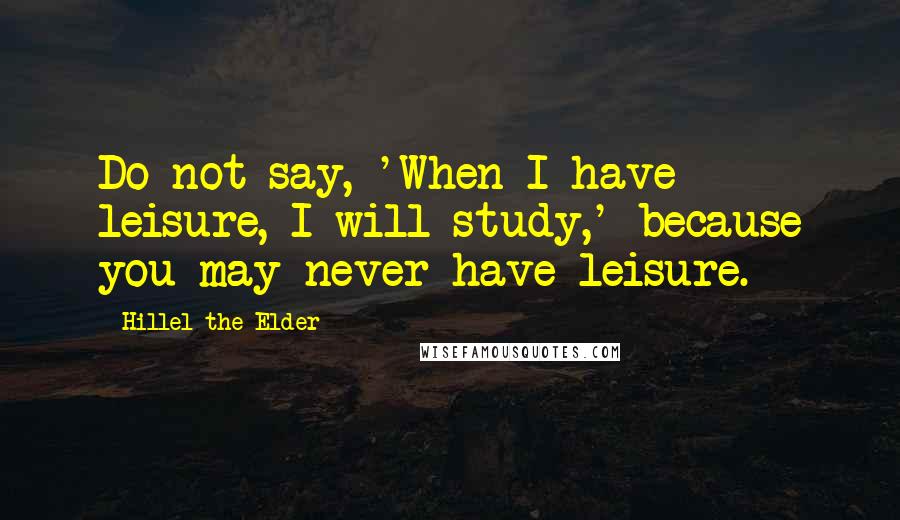 Hillel The Elder Quotes: Do not say, 'When I have leisure, I will study,' because you may never have leisure.