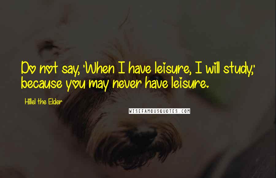 Hillel The Elder Quotes: Do not say, 'When I have leisure, I will study,' because you may never have leisure.