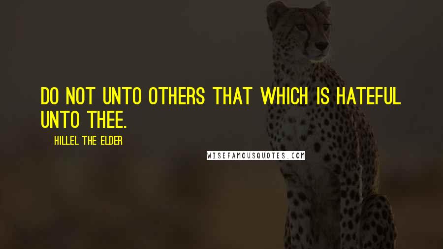 Hillel The Elder Quotes: Do not unto others that which is hateful unto thee.