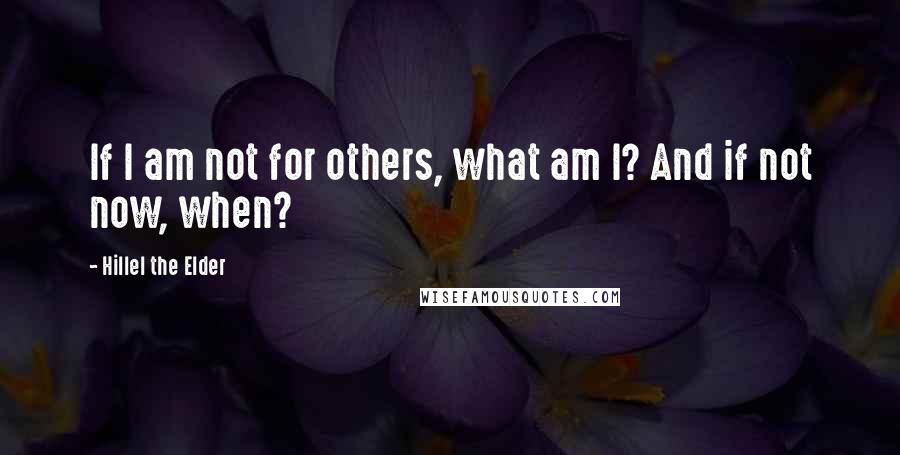Hillel The Elder Quotes: If I am not for others, what am I? And if not now, when?