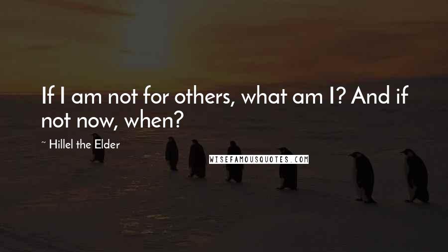 Hillel The Elder Quotes: If I am not for others, what am I? And if not now, when?