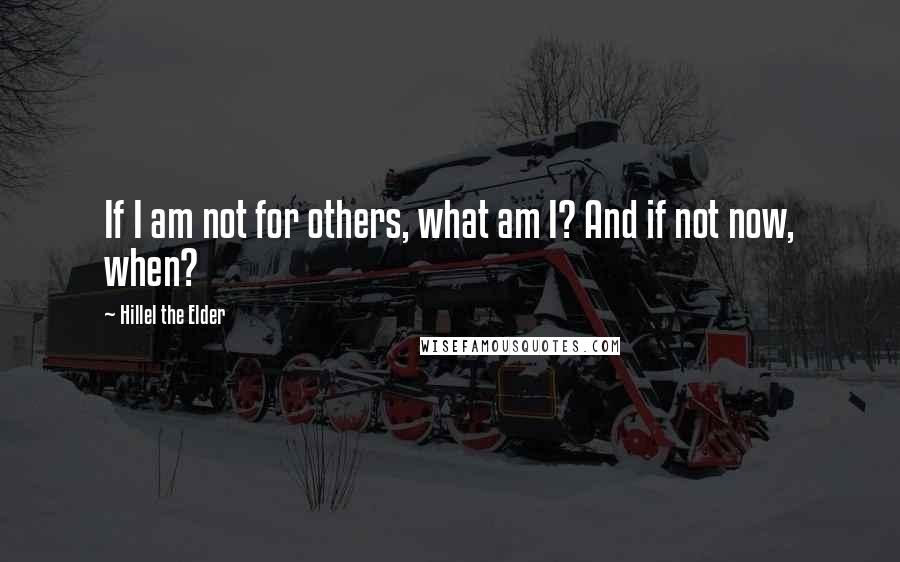 Hillel The Elder Quotes: If I am not for others, what am I? And if not now, when?