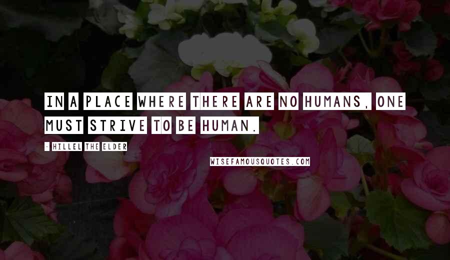 Hillel The Elder Quotes: In a place where there are no humans, one must strive to be human.