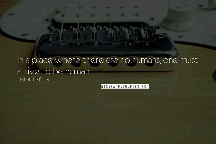 Hillel The Elder Quotes: In a place where there are no humans, one must strive to be human.