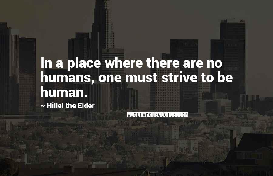 Hillel The Elder Quotes: In a place where there are no humans, one must strive to be human.