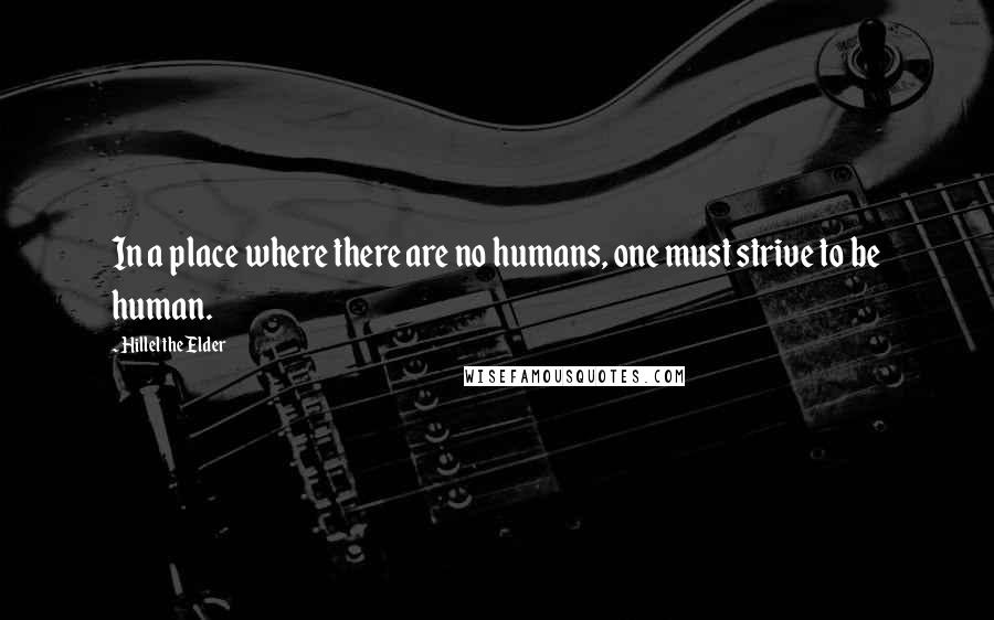 Hillel The Elder Quotes: In a place where there are no humans, one must strive to be human.