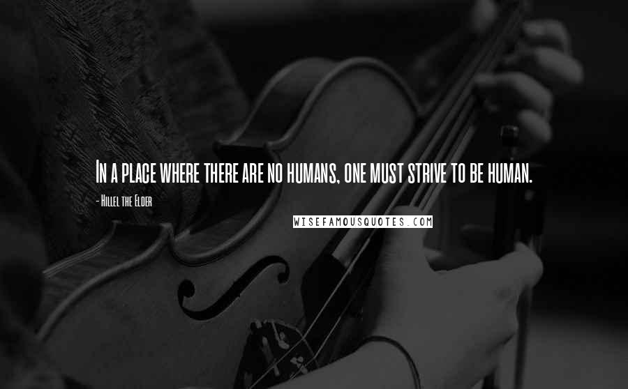 Hillel The Elder Quotes: In a place where there are no humans, one must strive to be human.