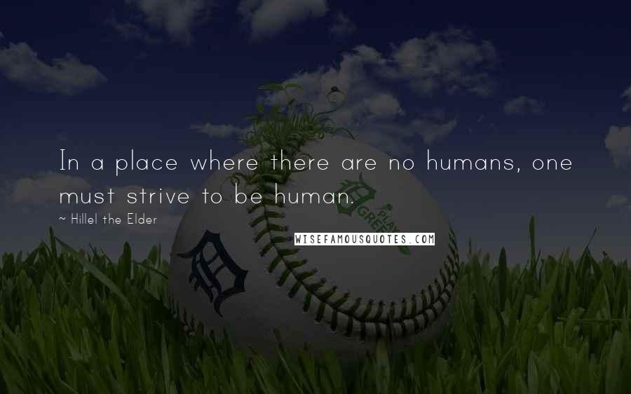 Hillel The Elder Quotes: In a place where there are no humans, one must strive to be human.