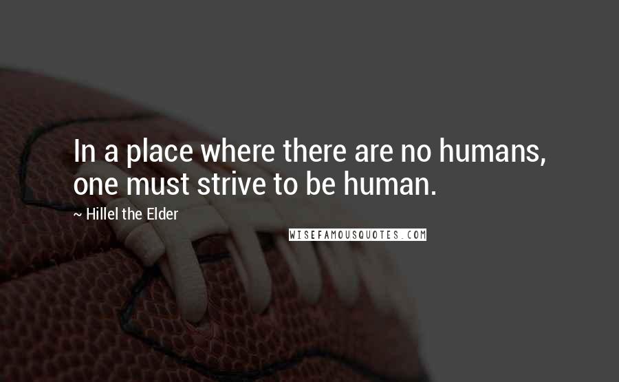 Hillel The Elder Quotes: In a place where there are no humans, one must strive to be human.