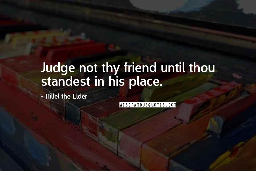 Hillel The Elder Quotes: Judge not thy friend until thou standest in his place.