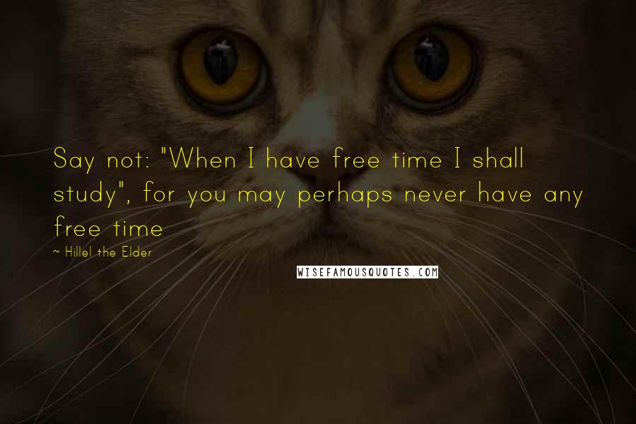 Hillel The Elder Quotes: Say not: "When I have free time I shall study", for you may perhaps never have any free time