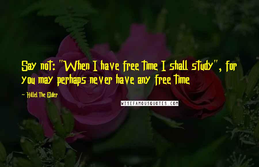 Hillel The Elder Quotes: Say not: "When I have free time I shall study", for you may perhaps never have any free time