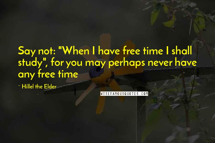 Hillel The Elder Quotes: Say not: "When I have free time I shall study", for you may perhaps never have any free time