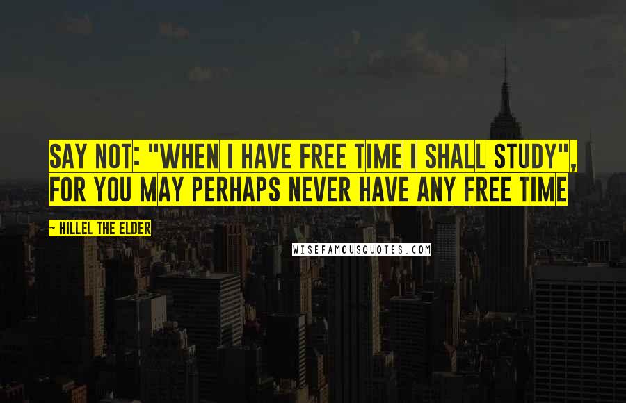 Hillel The Elder Quotes: Say not: "When I have free time I shall study", for you may perhaps never have any free time