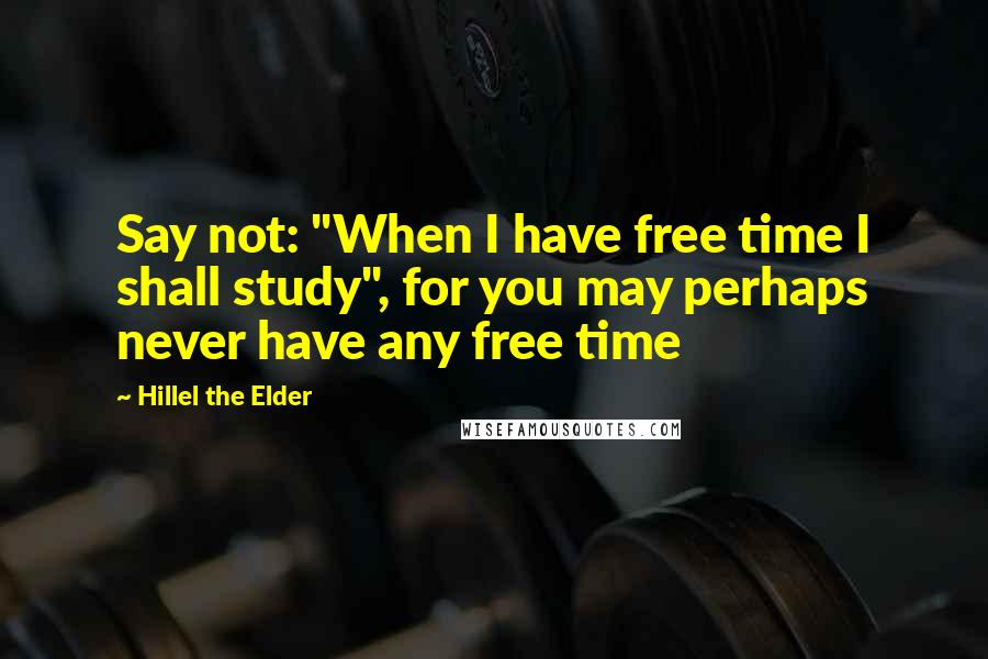 Hillel The Elder Quotes: Say not: "When I have free time I shall study", for you may perhaps never have any free time