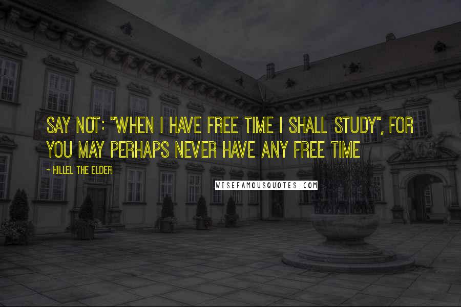 Hillel The Elder Quotes: Say not: "When I have free time I shall study", for you may perhaps never have any free time